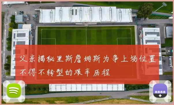 父亲揭秘里斯詹姆斯为争上场位置不得不转型的艰辛历程