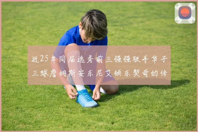近25年同届选秀前三强强联手华子三球詹姆斯安东尼艾顿东契奇的传奇故事