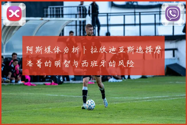 阿斯媒体分析卜拉欣迪亚斯选择摩洛哥的明智与西班牙的风险