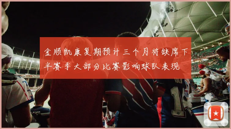 金顺凯康复期预计三个月将缺席下半赛季大部分比赛影响球队表现
