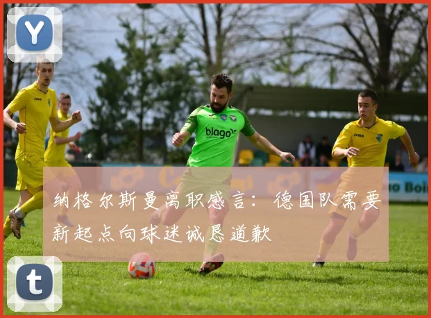 纳格尔斯曼离职感言：德国队需要新起点向球迷诚恳道歉