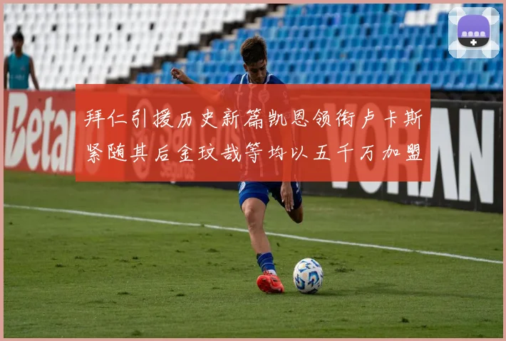 拜仁引援历史新篇凯恩领衔卢卡斯紧随其后金玟哉等均以五千万加盟