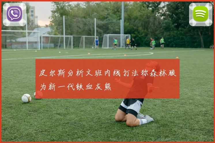 皮尔斯分析文班内线打法称森林狼为新一代铁血灰熊