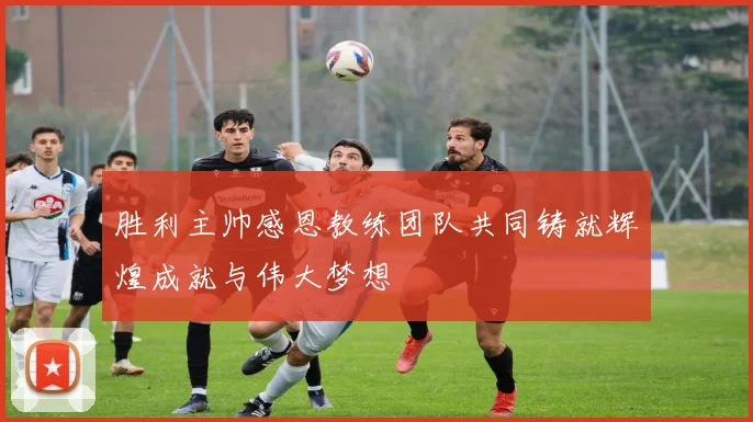 胜利主帅感恩教练团队共同铸就辉煌成就与伟大梦想