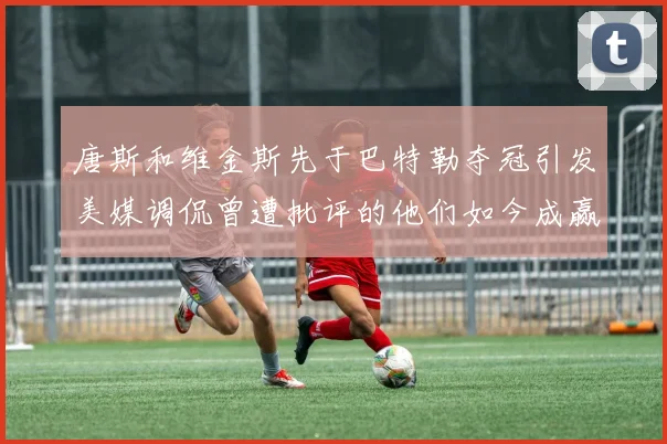 唐斯和维金斯先于巴特勒夺冠引发美媒调侃曾遭批评的他们如今成赢家