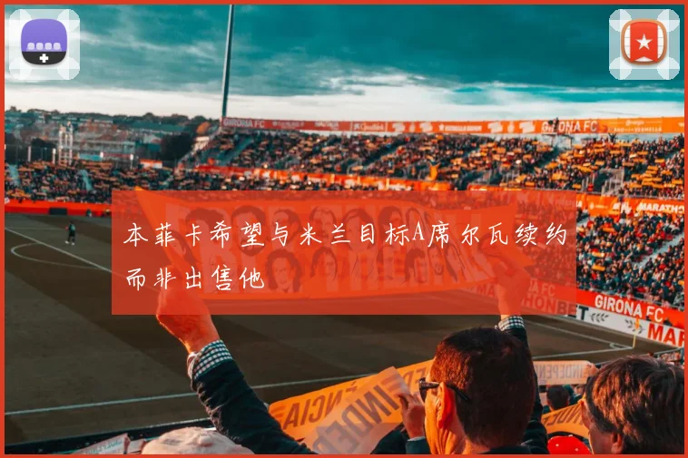 本菲卡希望与米兰目标A席尔瓦续约而非出售他