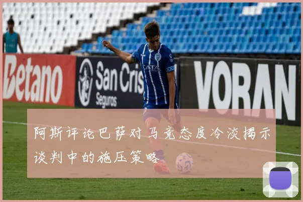 阿斯评论巴萨对马竞态度冷淡揭示谈判中的施压策略
