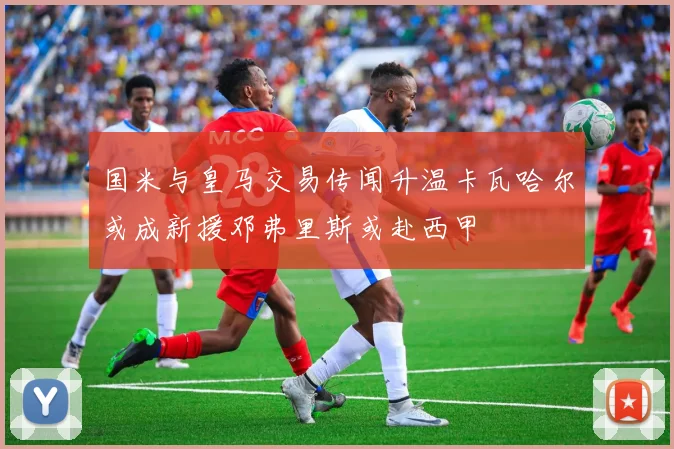 国米与皇马交易传闻升温卡瓦哈尔或成新援邓弗里斯或赴西甲