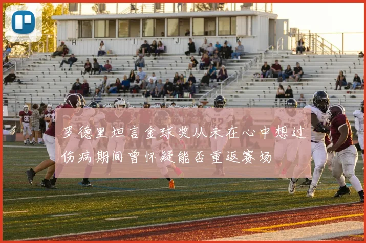 罗德里坦言金球奖从未在心中想过伤病期间曾怀疑能否重返赛场