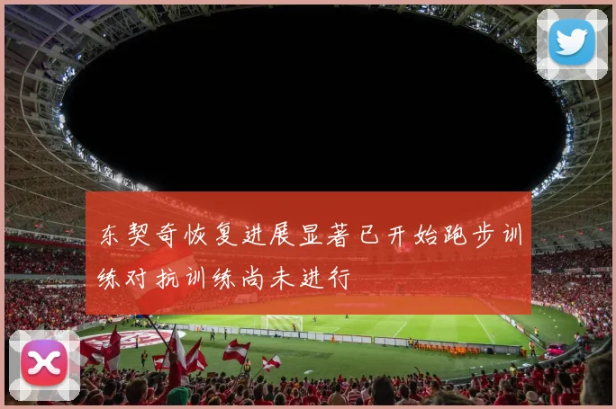 东契奇恢复进展显著已开始跑步训练对抗训练尚未进行
