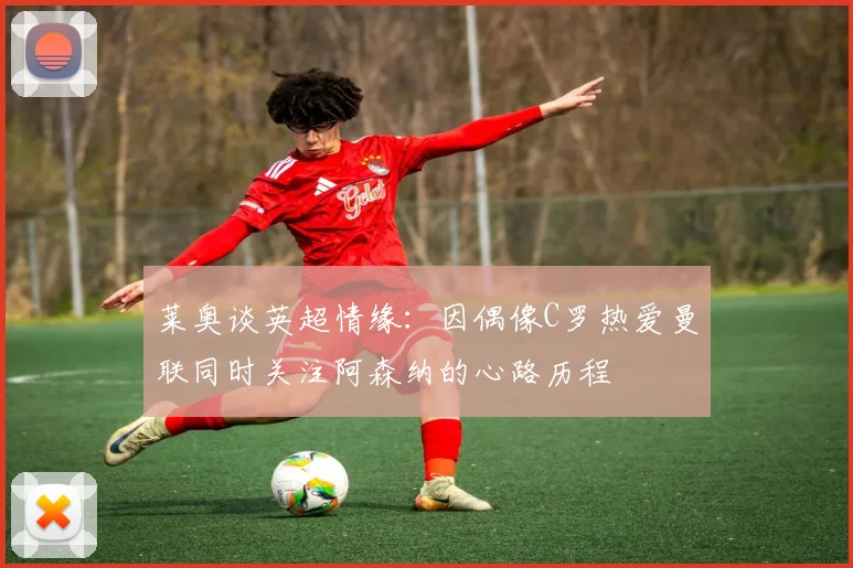 莱奥谈英超情缘：因偶像C罗热爱曼联同时关注阿森纳的心路历程