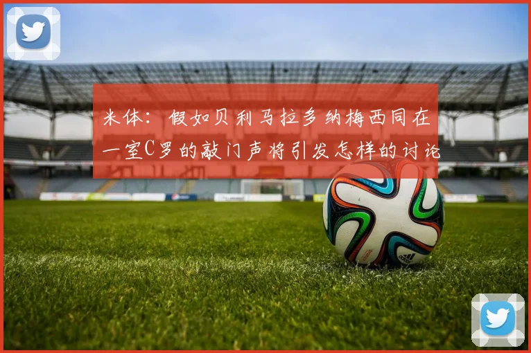 米体：假如贝利马拉多纳梅西同在一室C罗的敲门声将引发怎样的讨论